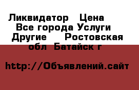 Ликвидатор › Цена ­ 1 - Все города Услуги » Другие   . Ростовская обл.,Батайск г.